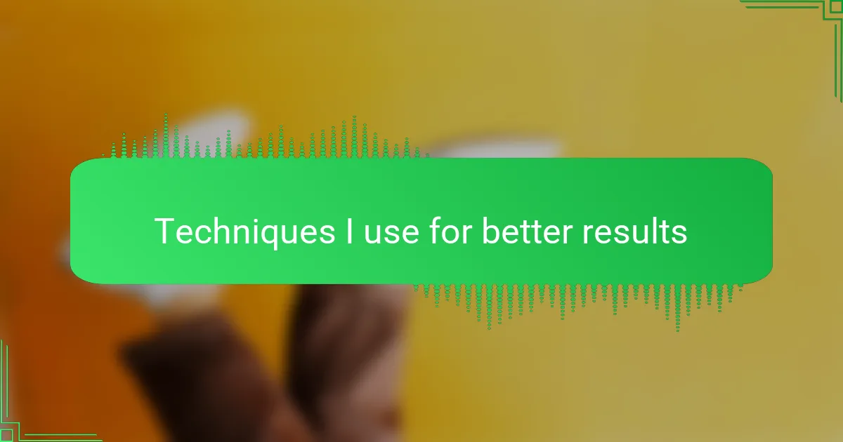 Techniques I use for better results